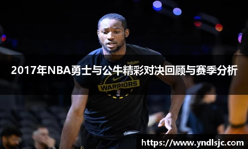 悟空体育2017年NBA勇士与公牛精彩对决回顾与赛季分析