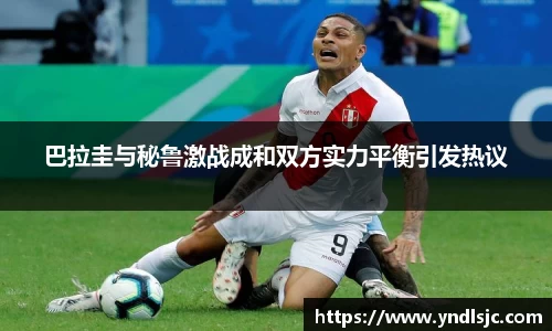悟空体育巴拉圭与秘鲁激战成和双方实力平衡引发热议