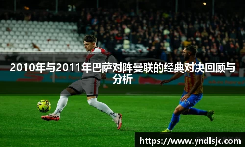 悟空体育2010年与2011年巴萨对阵曼联的经典对决回顾与分析