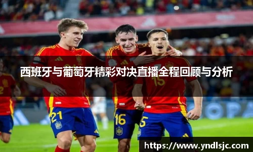 悟空体育西班牙与葡萄牙精彩对决直播全程回顾与分析